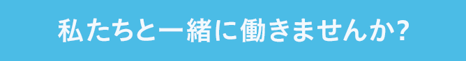 私たちと一緒に働きませんか?