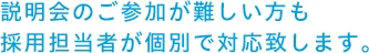 説明会のご参加が難しい方も採用担当者が個別で対応致します。