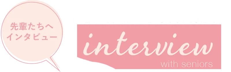 先輩たちへインタビュー 見学や面接のときに、よく質問を受けることをまとめて聞いてみました interview