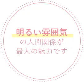明るい雰囲気の人間関係が最大の魅力です